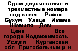 Сдам двухместные и трехместные номера под ключ. › Район ­ Сухум › Улица ­ Имама-Шамиля › Дом ­ 63 › Цена ­ 1000-1500 - Все города Недвижимость » Услуги   . Курганская обл.,Притобольный р-н